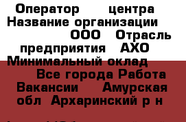 Оператор Call-центра › Название организации ­ Call-Telecom, ООО › Отрасль предприятия ­ АХО › Минимальный оклад ­ 45 000 - Все города Работа » Вакансии   . Амурская обл.,Архаринский р-н